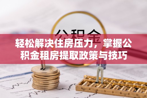 龙潭轻松解决住房压力，掌握公积金租房提取政策与技巧