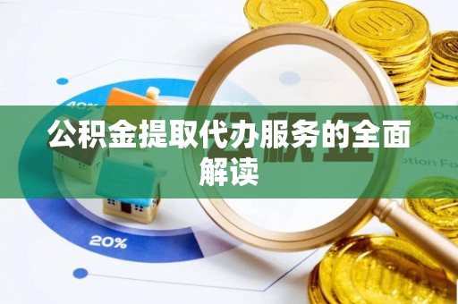 龙潭公积金提取代办服务的全面解读