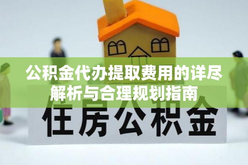 龙潭公积金代办提取费用的详尽解析与合理规划指南