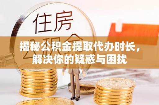 龙潭揭秘公积金提取代办时长，解决你的疑惑与困扰