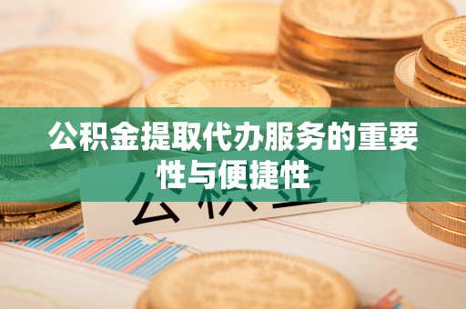 龙潭公积金提取代办服务的重要性与便捷性