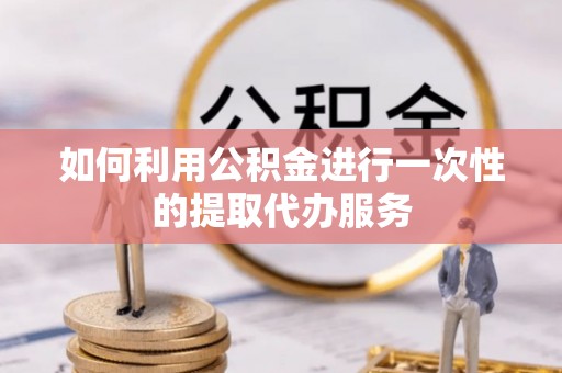 龙潭如何利用公积金进行一次性的提取代办服务