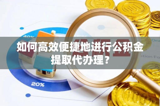 龙潭如何高效便捷地进行公积金提取代办理？