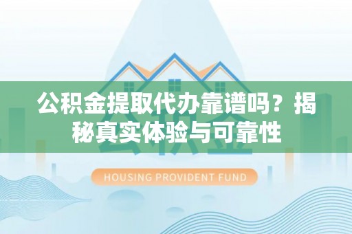 龙潭公积金提取代办靠谱吗？揭秘真实体验与可靠性