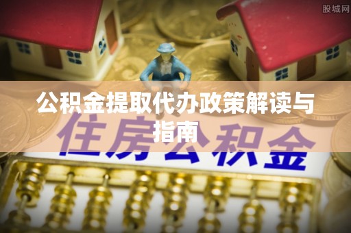龙潭公积金提取代办政策解读与指南