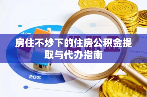 龙潭房住不炒下的住房公积金提取与代办指南