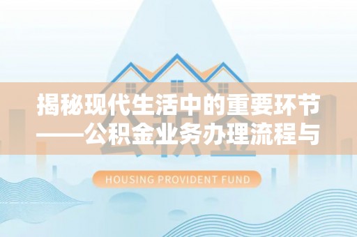 龙潭揭秘现代生活中的重要环节——公积金业务办理流程与实用技巧
