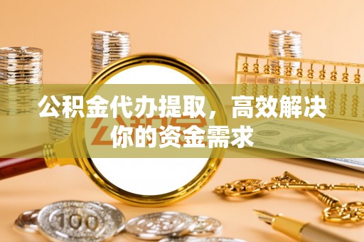 龙潭公积金代办提取，高效解决你的资金需求