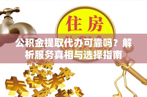 龙潭公积金提取代办可靠吗？解析服务真相与选择指南