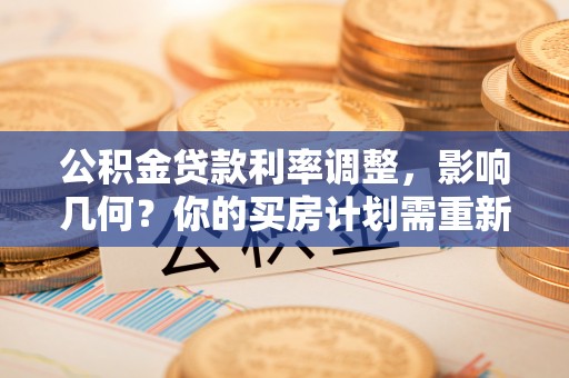 龙潭公积金贷款利率调整，影响几何？你的买房计划需重新审视