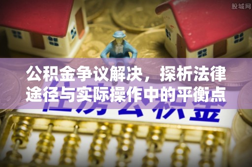 龙潭公积金争议解决，探析法律途径与实际操作中的平衡点