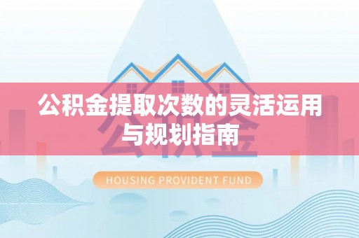 龙潭公积金提取次数的灵活运用与规划指南