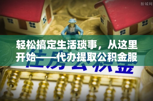 龙潭轻松搞定生活琐事，从这里开始——代办提取公积金服务详解
