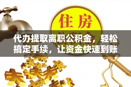 龙潭代办提取离职公积金，轻松搞定手续，让资金快速到账！