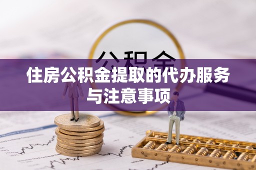 龙潭住房公积金提取的代办服务与注意事项
