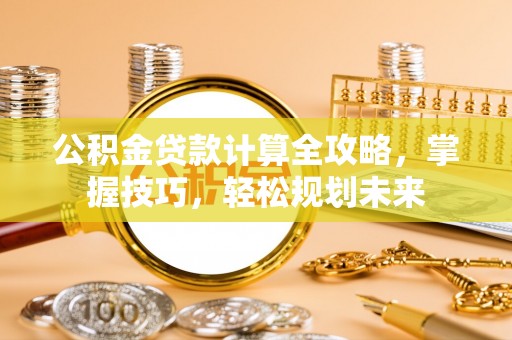 龙潭公积金贷款计算全攻略，掌握技巧，轻松规划未来