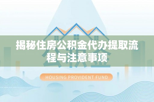 龙潭揭秘住房公积金代办提取流程与注意事项