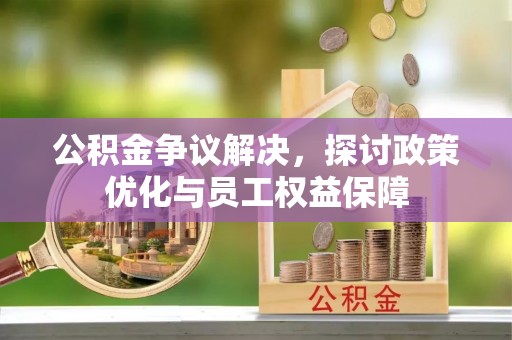 龙潭公积金争议解决，探讨政策优化与员工权益保障