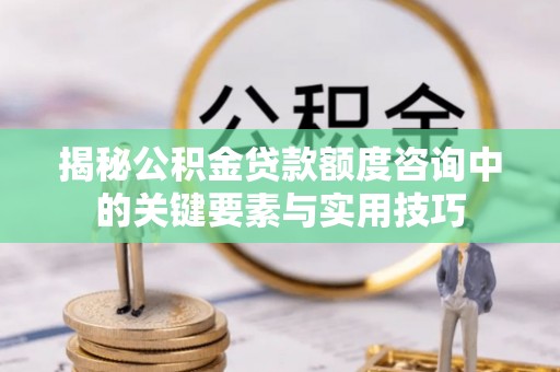 龙潭揭秘公积金贷款额度咨询中的关键要素与实用技巧