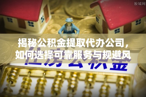 龙潭揭秘公积金提取代办公司，如何选择可靠服务与规避风险