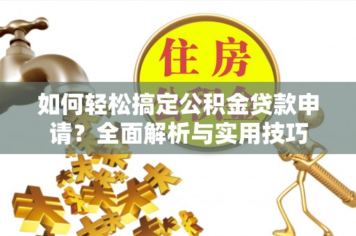 龙潭如何轻松搞定公积金贷款申请？全面解析与实用技巧