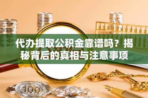 龙潭代办提取公积金靠谱吗？揭秘背后的真相与注意事项