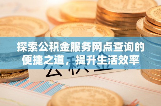 龙潭探索公积金服务网点查询的便捷之道，提升生活效率
