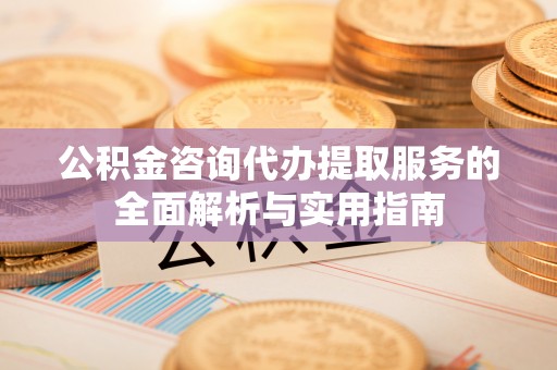 龙潭公积金咨询代办提取服务的全面解析与实用指南