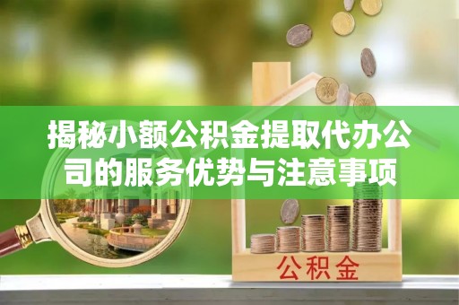 龙潭揭秘小额公积金提取代办公司的服务优势与注意事项