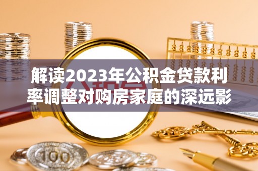 龙潭解读2023年公积金贷款利率调整对购房家庭的深远影响