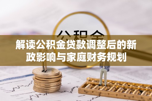 龙潭解读公积金贷款调整后的新政影响与家庭财务规划