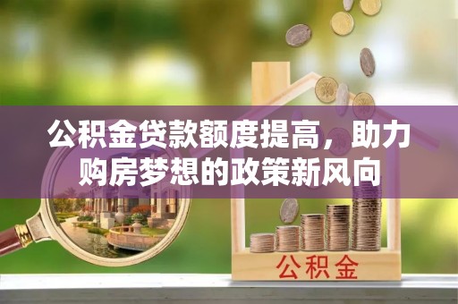 龙潭公积金贷款额度提高，助力购房梦想的政策新风向