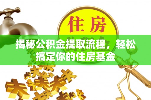 龙潭揭秘公积金提取流程，轻松搞定你的住房基金