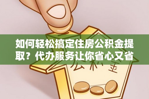 龙潭如何轻松搞定住房公积金提取？代办服务让你省心又省力