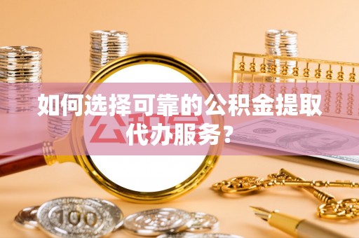 龙潭如何选择可靠的公积金提取代办服务？