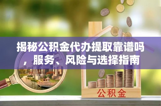 龙潭揭秘公积金代办提取靠谱吗，服务、风险与选择指南
