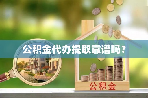 龙潭公积金代办提取靠谱吗？