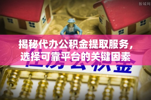 龙潭揭秘代办公积金提取服务，选择可靠平台的关键因素