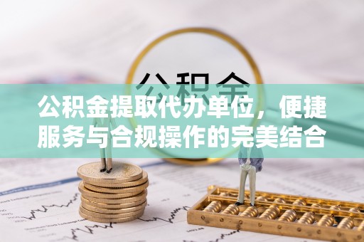 龙潭公积金提取代办单位，便捷服务与合规操作的完美结合