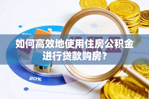 龙潭如何高效地使用住房公积金进行贷款购房？