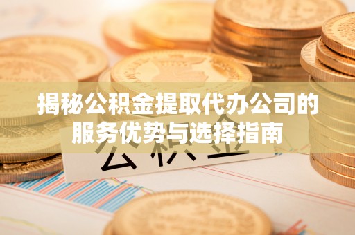 龙潭揭秘公积金提取代办公司的服务优势与选择指南