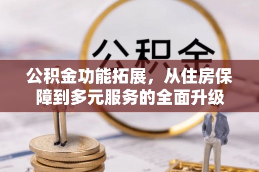 龙潭公积金功能拓展，从住房保障到多元服务的全面升级