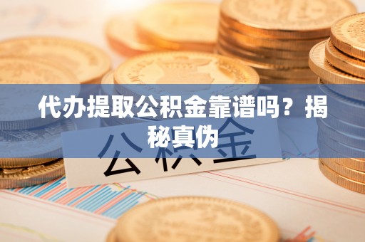 龙潭代办提取公积金靠谱吗？揭秘真伪