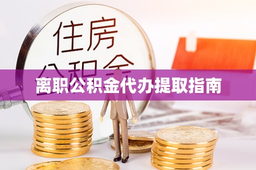 龙潭离职公积金代办提取指南