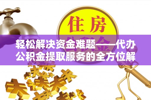 龙潭轻松解决资金难题——代办公积金提取服务的全方位解析