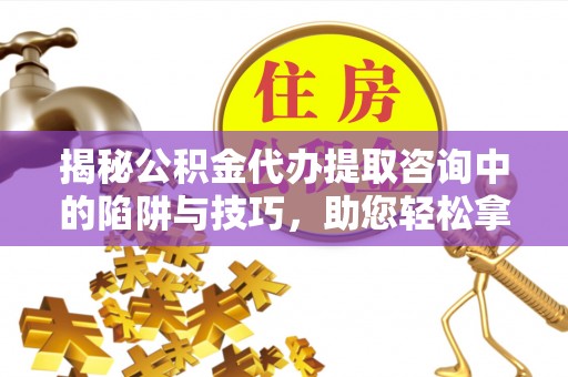 龙潭揭秘公积金代办提取咨询中的陷阱与技巧，助您轻松拿回属于自己的钱