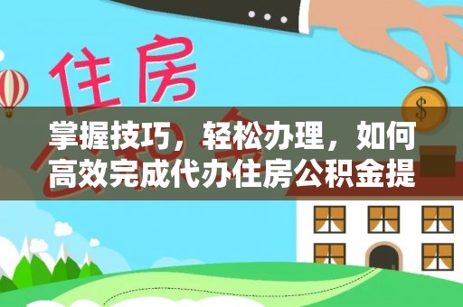 龙潭掌握技巧，轻松办理，如何高效完成代办住房公积金提取