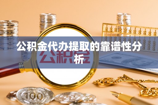 龙潭公积金代办提取的靠谱性分析