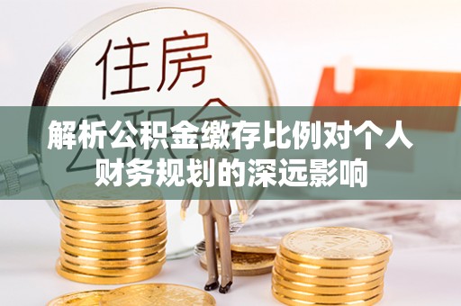 龙潭解析公积金缴存比例对个人财务规划的深远影响