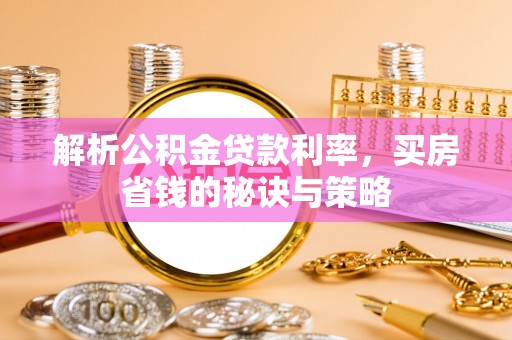 龙潭解析公积金贷款利率，买房省钱的秘诀与策略